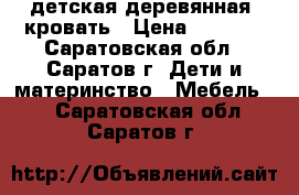 детская деревянная  кровать › Цена ­ 3 500 - Саратовская обл., Саратов г. Дети и материнство » Мебель   . Саратовская обл.,Саратов г.